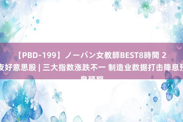 【PBD-199】ノーパン女教師BEST8時間 2 隔夜好意思股 | 三大指数涨跌不一 制造业数据打击降息预期