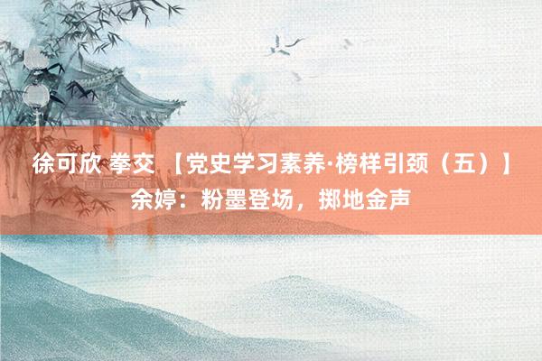 徐可欣 拳交 【党史学习素养·榜样引颈（五）】余婷：粉墨登场，掷地金声