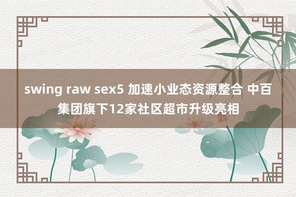 swing raw sex5 加速小业态资源整合 中百集团旗下12家社区超市升级亮相