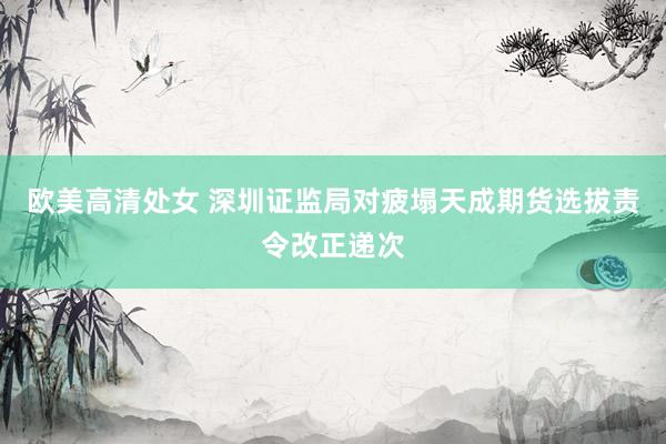 欧美高清处女 深圳证监局对疲塌天成期货选拔责令改正递次