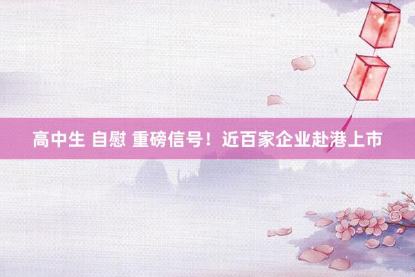 高中生 自慰 重磅信号！近百家企业赴港上市