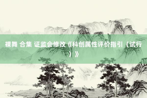 裸舞 合集 证监会修改《科创属性评价指引（试行）》