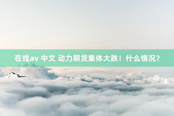 在线av 中文 动力期货集体大跌！什么情况？
