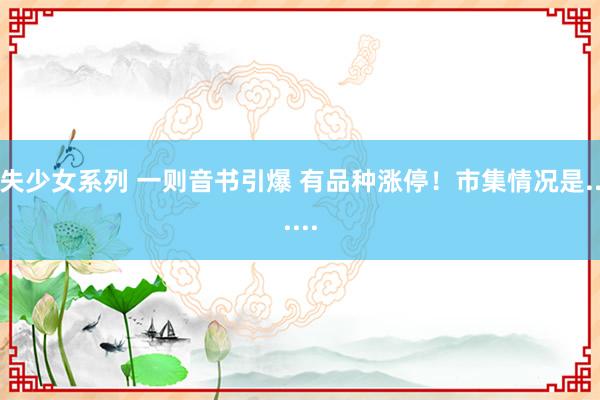 失少女系列 一则音书引爆 有品种涨停！市集情况是......