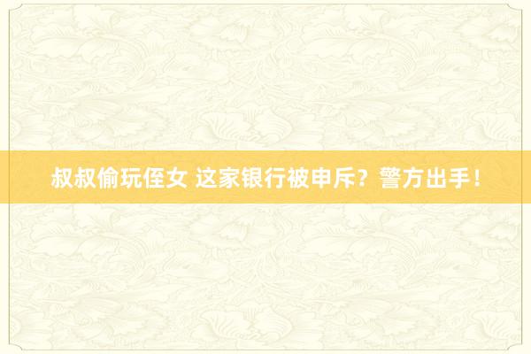 叔叔偷玩侄女 这家银行被申斥？警方出手！