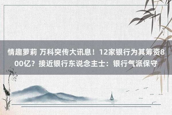 情趣萝莉 万科突传大讯息！12家银行为其筹资800亿？接近银行东说念主士：银行气派保守