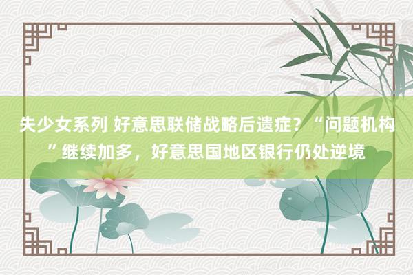 失少女系列 好意思联储战略后遗症？“问题机构”继续加多，好意思国地区银行仍处逆境