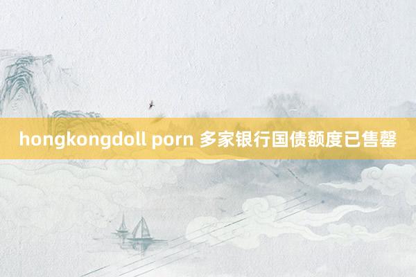 hongkongdoll porn 多家银行国债额度已售罄