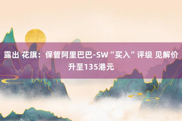 露出 花旗：保管阿里巴巴-SW“买入”评级 见解价升至135港元