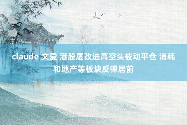 claude 文爱 港股屡改进高空头被动平仓 消耗和地产等板块反弹居前