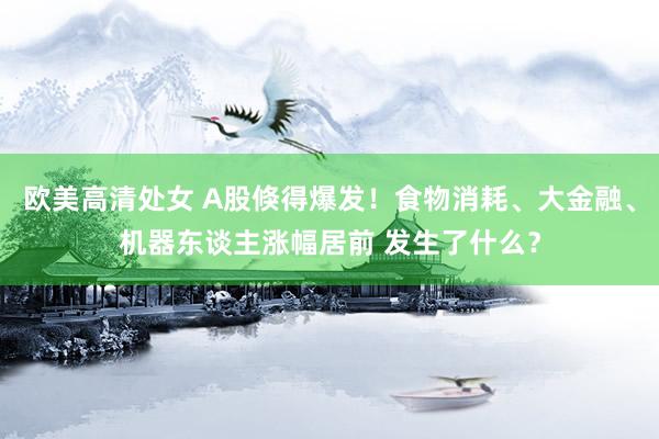 欧美高清处女 A股倏得爆发！食物消耗、大金融、机器东谈主涨幅居前 发生了什么？