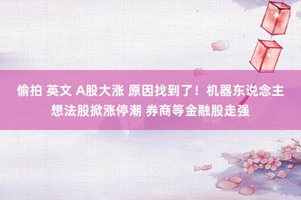 偷拍 英文 A股大涨 原因找到了！机器东说念主想法股掀涨停潮 券商等金融股走强