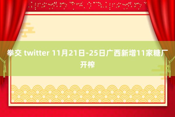 拳交 twitter 11月21日-25日广西新增11家糖厂开榨