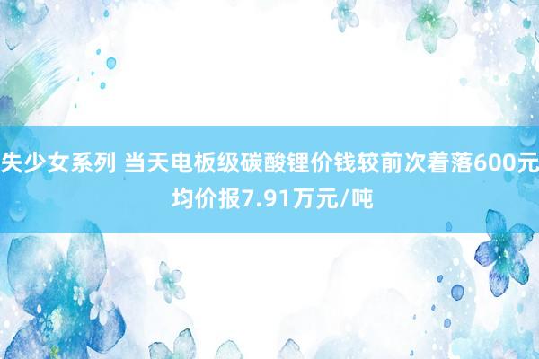 失少女系列 当天电板级碳酸锂价钱较前次着落600元 均价报7.91万元/吨