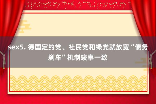 sex5. 德国定约党、社民党和绿党就放宽“债务刹车”机制竣事一致