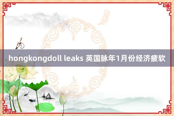 hongkongdoll leaks 英国脉年1月份经济疲软