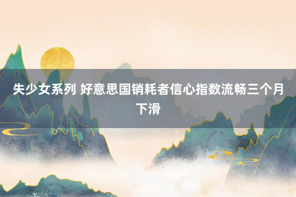 失少女系列 好意思国销耗者信心指数流畅三个月下滑