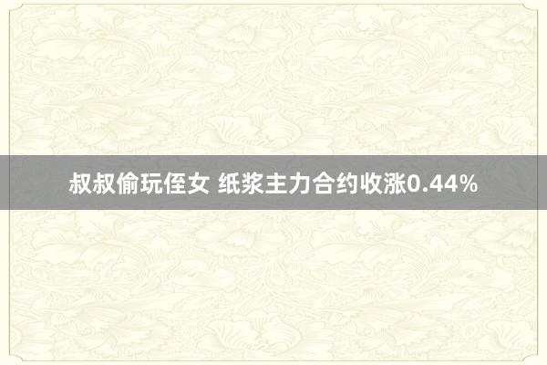 叔叔偷玩侄女 纸浆主力合约收涨0.44%