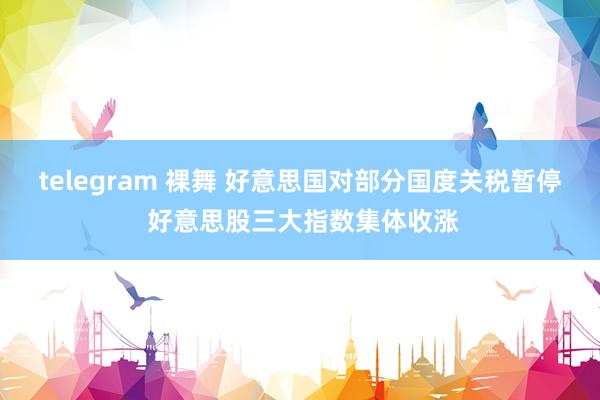 telegram 裸舞 好意思国对部分国度关税暂停 好意思股三大指数集体收涨