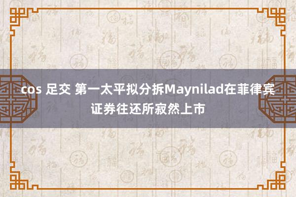 cos 足交 第一太平拟分拆Maynilad在菲律宾证券往还所寂然上市
