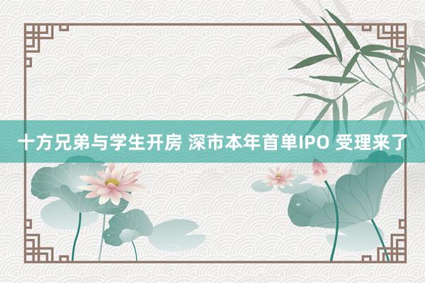 十方兄弟与学生开房 深市本年首单IPO 受理来了